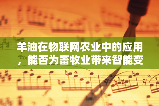 羊油在物联网农业中的应用，能否为畜牧业带来智能变革？