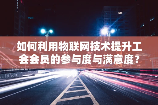 如何利用物联网技术提升工会会员的参与度与满意度？