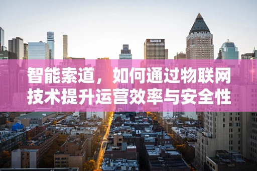 智能索道，如何通过物联网技术提升运营效率与安全性？