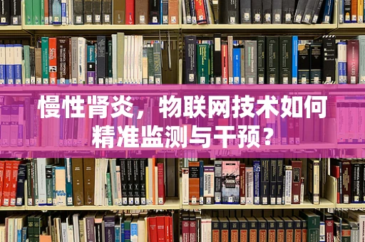 慢性肾炎，物联网技术如何精准监测与干预？
