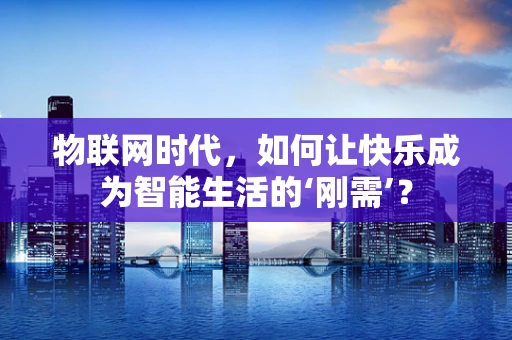 物联网时代，如何让快乐成为智能生活的‘刚需’？