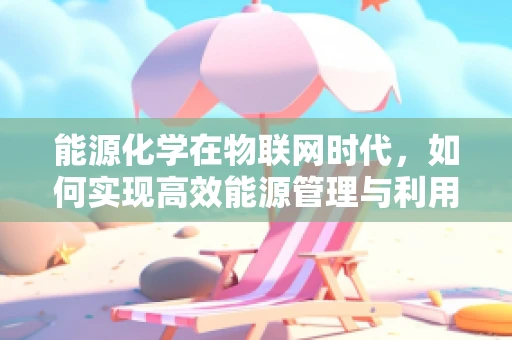 能源化学在物联网时代，如何实现高效能源管理与利用？