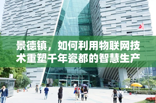 景德镇，如何利用物联网技术重塑千年瓷都的智慧生产与文化传承？