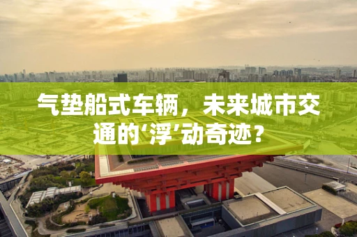气垫船式车辆，未来城市交通的‘浮’动奇迹？