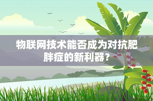 物联网技术能否成为对抗肥胖症的新利器？