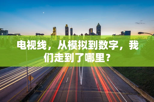 电视线，从模拟到数字，我们走到了哪里？