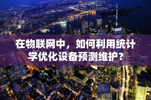 在物联网中，如何利用统计学优化设备预测维护？