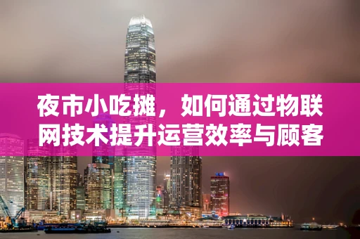 夜市小吃摊，如何通过物联网技术提升运营效率与顾客体验？