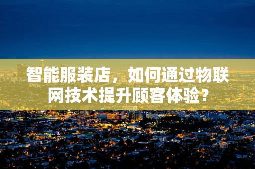 智能服装店，如何通过物联网技术提升顾客体验？