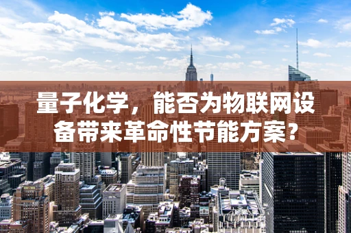 量子化学，能否为物联网设备带来革命性节能方案？