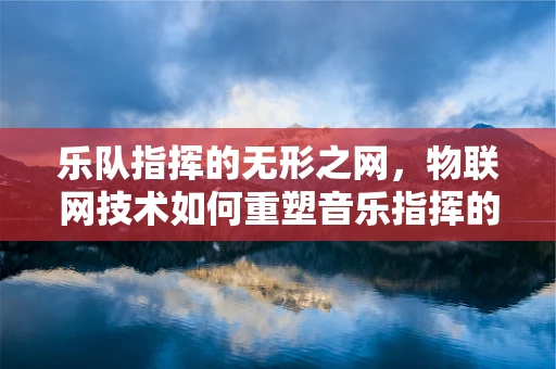 乐队指挥的无形之网，物联网技术如何重塑音乐指挥的未来？