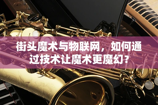 街头魔术与物联网，如何通过技术让魔术更魔幻？