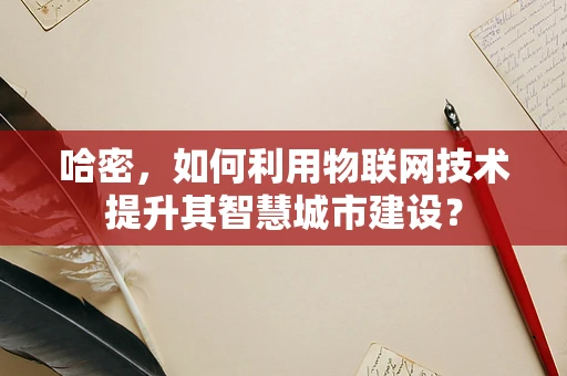 哈密，如何利用物联网技术提升其智慧城市建设？