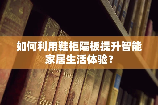 如何利用鞋柜隔板提升智能家居生活体验？