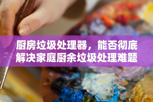 厨房垃圾处理器，能否彻底解决家庭厨余垃圾处理难题？