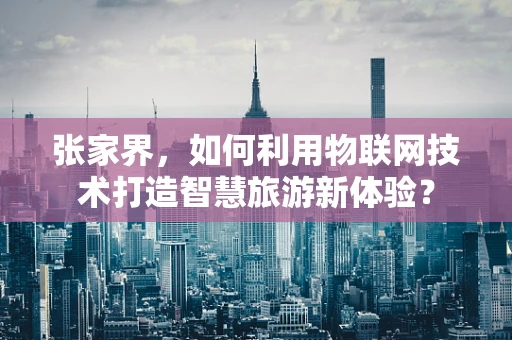 张家界，如何利用物联网技术打造智慧旅游新体验？