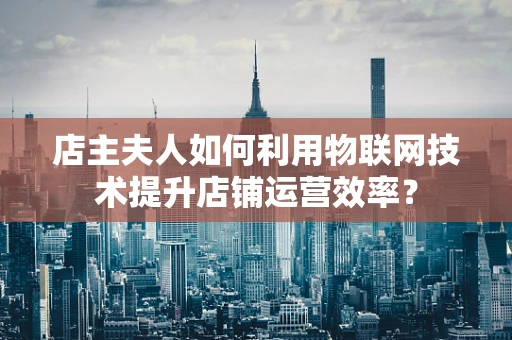 店主夫人如何利用物联网技术提升店铺运营效率？