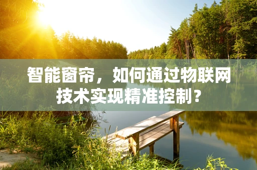 智能窗帘，如何通过物联网技术实现精准控制？