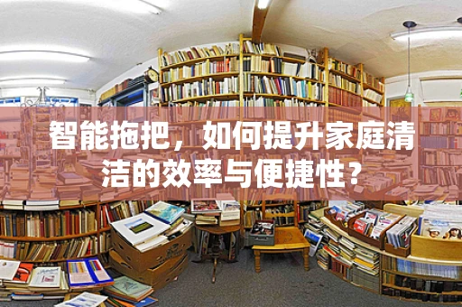 智能拖把，如何提升家庭清洁的效率与便捷性？