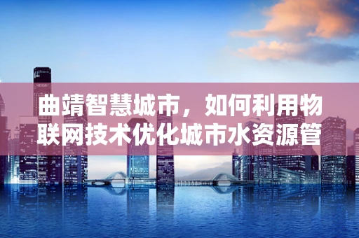 曲靖智慧城市，如何利用物联网技术优化城市水资源管理？