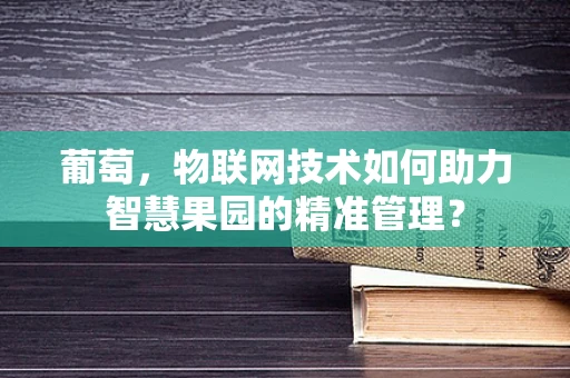 葡萄，物联网技术如何助力智慧果园的精准管理？