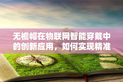 无檐帽在物联网智能穿戴中的创新应用，如何实现精准健康监测？