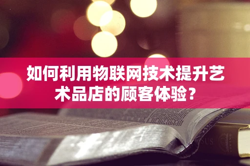 如何利用物联网技术提升艺术品店的顾客体验？