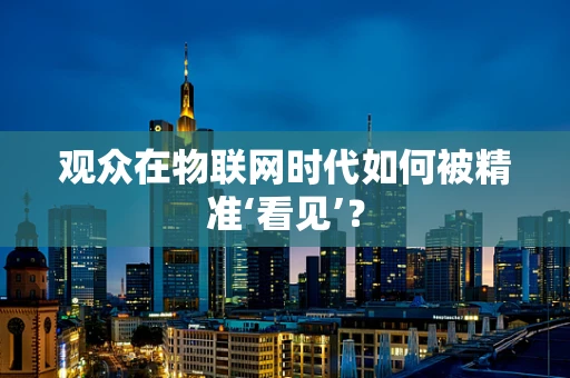 观众在物联网时代如何被精准‘看见’？