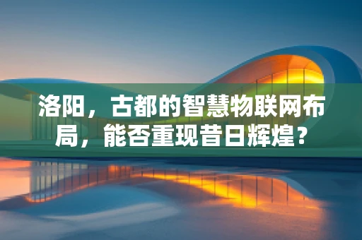 洛阳，古都的智慧物联网布局，能否重现昔日辉煌？