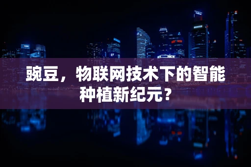 豌豆，物联网技术下的智能种植新纪元？