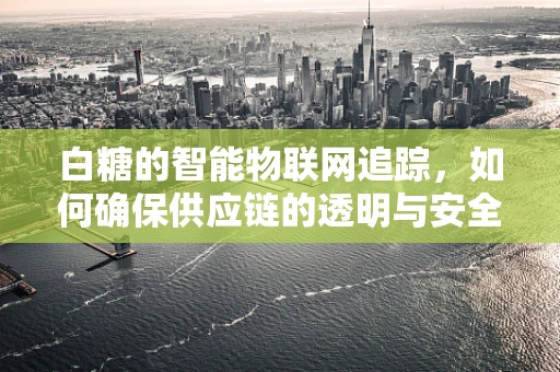 白糖的智能物联网追踪，如何确保供应链的透明与安全？