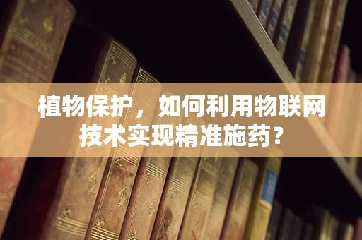 植物保护，如何利用物联网技术实现精准施药？