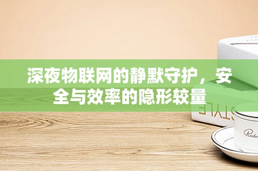 深夜物联网的静默守护，安全与效率的隐形较量
