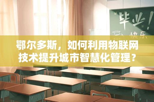 鄂尔多斯，如何利用物联网技术提升城市智慧化管理？