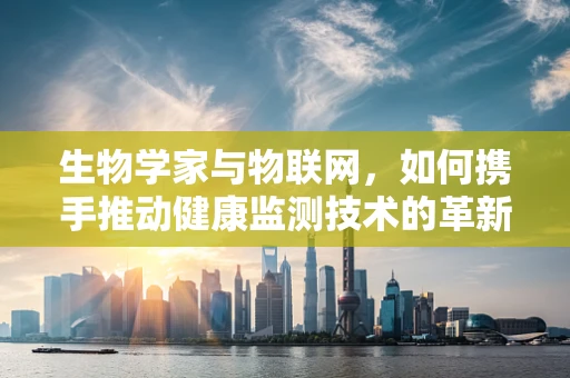 生物学家与物联网，如何携手推动健康监测技术的革新？