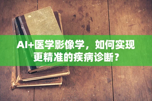 AI+医学影像学，如何实现更精准的疾病诊断？