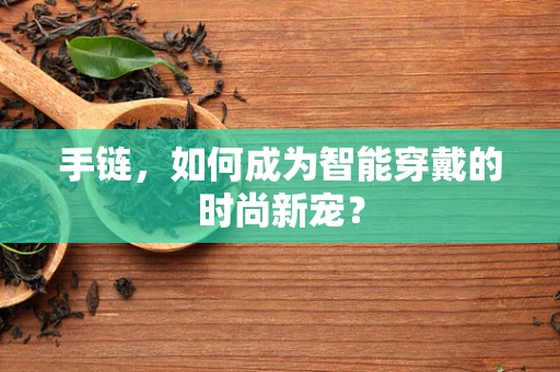 手链，如何成为智能穿戴的时尚新宠？