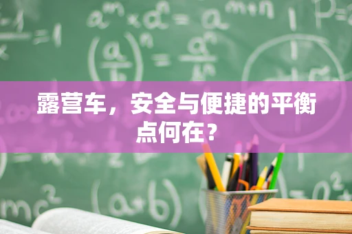 露营车，安全与便捷的平衡点何在？