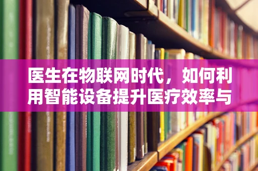 医生在物联网时代，如何利用智能设备提升医疗效率与质量？