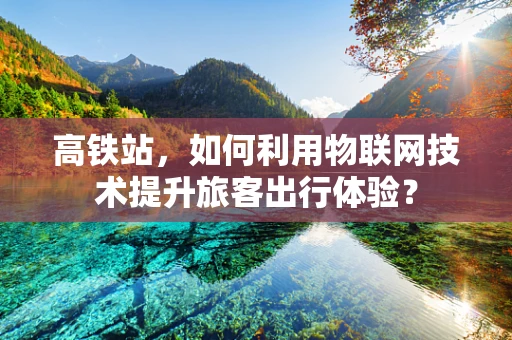 高铁站，如何利用物联网技术提升旅客出行体验？