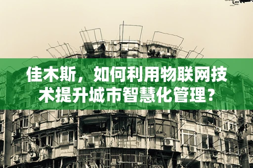 佳木斯，如何利用物联网技术提升城市智慧化管理？