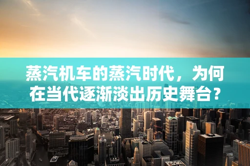 蒸汽机车的蒸汽时代，为何在当代逐渐淡出历史舞台？