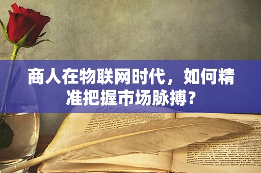 商人在物联网时代，如何精准把握市场脉搏？