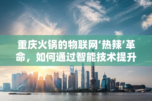 重庆火锅的物联网‘热辣’革命，如何通过智能技术提升就餐体验？