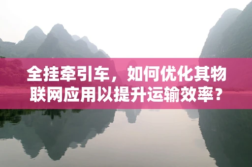 全挂牵引车，如何优化其物联网应用以提升运输效率？