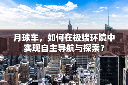 月球车，如何在极端环境中实现自主导航与探索？