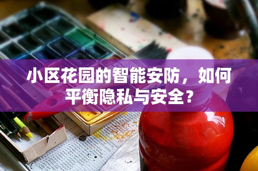 小区花园的智能安防，如何平衡隐私与安全？