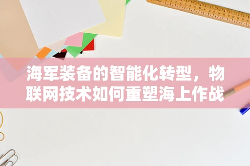 海军装备的智能化转型，物联网技术如何重塑海上作战力量？