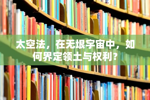 太空法，在无垠宇宙中，如何界定领土与权利？