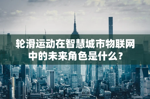轮滑运动在智慧城市物联网中的未来角色是什么？